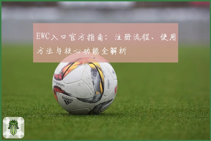 EWC入口官方指南：注册流程、使用方法与核心功能全解析