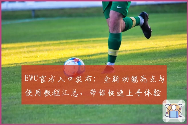 EWC官方入口发布：全新功能亮点与使用教程汇总，带你快速上手体验