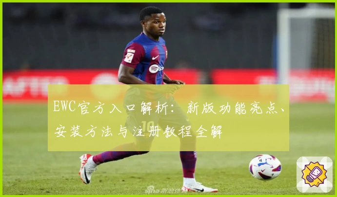EWC官方入口解析：新版功能亮点、安装方法与注册教程全解