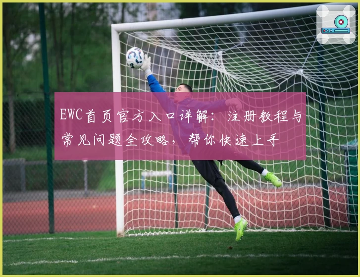 EWC首页官方入口详解:注册教程与常见问题全攻略,帮你快速上手