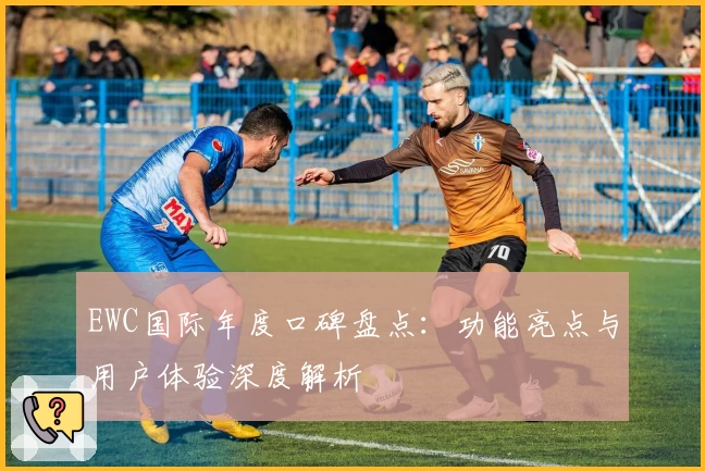 EWC国际年度口碑盘点：功能亮点与用户体验深度解析