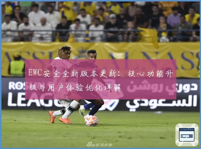 EWC安全全新版本更新：核心功能升级与用户体验优化详解