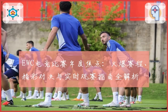EWC电竞比赛年度焦点:火爆赛程、精彩对决与实时观赛指南全解析