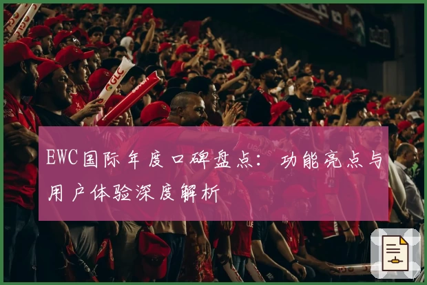 EWC国际年度口碑盘点:功能亮点与用户体验深度解析