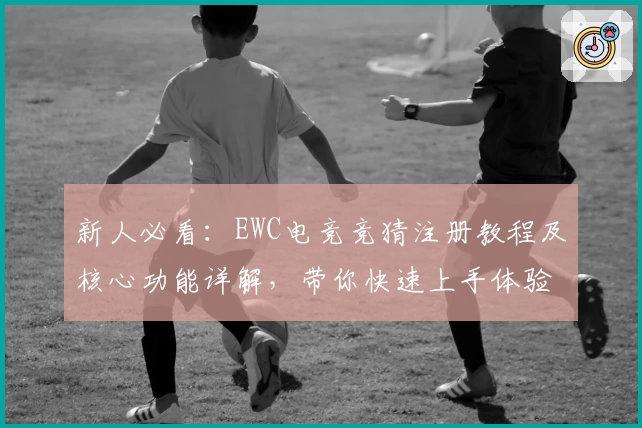 新人必看：EWC电竞竞猜注册教程及核心功能详解，带你快速上手体验