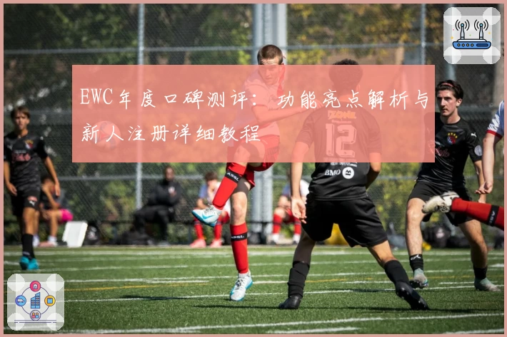 EWC年度口碑测评：功能亮点解析与新人注册详细教程