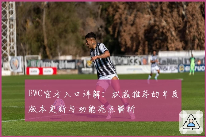 EWC官方入口详解：权威推荐的年度版本更新与功能亮点解析
