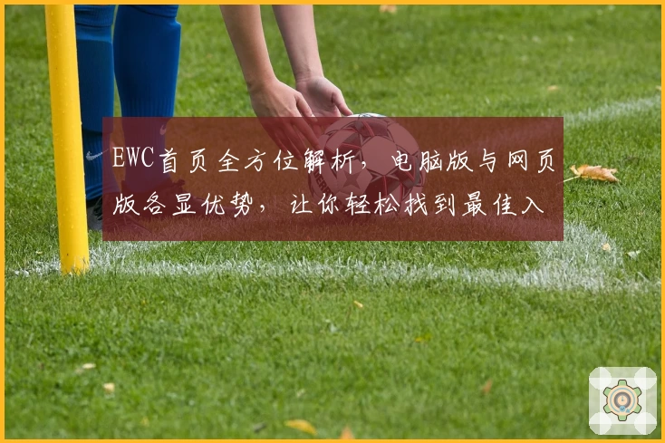 EWC首页全方位解析,电脑版与网页版各显优势,让你轻松找到最佳入口