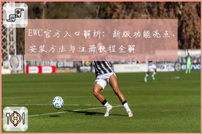 EWC官方入口解析：新版功能亮点、安装方法与注册教程全解