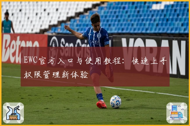 EWC官方入口与使用教程:快速上手权限管理新体验