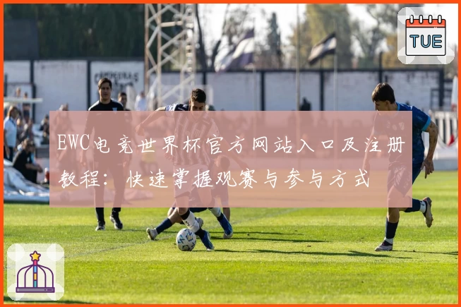 EWC电竞世界杯官方网站入口及注册教程：快速掌握观赛与参与方式