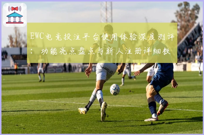 EWC电竞投注平台使用体验深度测评：功能亮点盘点与新人注册详细教程