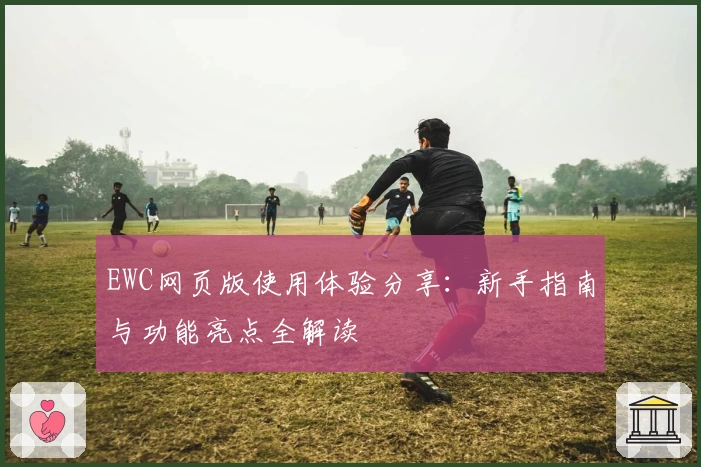 EWC网页版使用体验分享：新手指南与功能亮点全解读