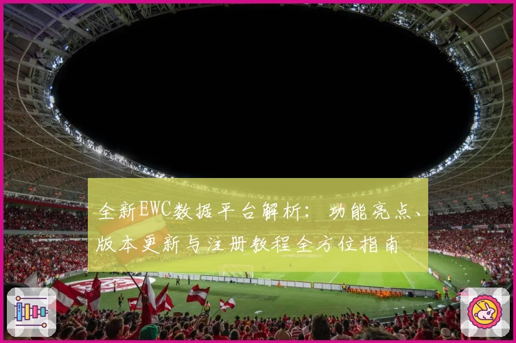 全新EWC数据平台解析：功能亮点、版本更新与注册教程全方位指南