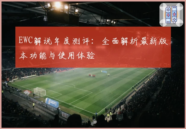 EWC解说年度测评：全面解析最新版本功能与使用体验