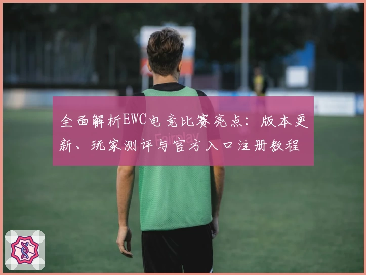 全面解析EWC电竞比赛亮点：版本更新、玩家测评与官方入口注册教程指南
