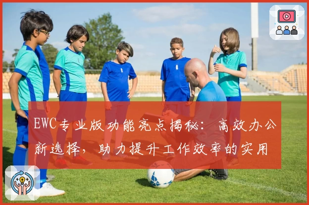 EWC专业版功能亮点揭秘:高效办公新选择,助力提升工作效率的实用工具