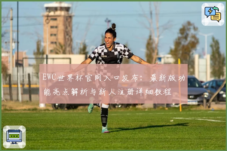 EWC世界杯官网入口发布：最新版功能亮点解析与新人注册详细教程