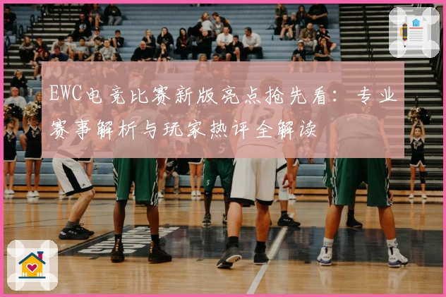EWC电竞比赛新版亮点抢先看：专业赛事解析与玩家热评全解读