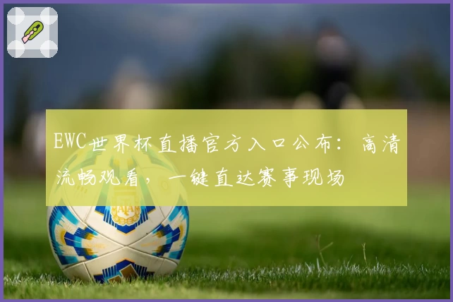 EWC世界杯直播官方入口公布：高清流畅观看，一键直达赛事现场