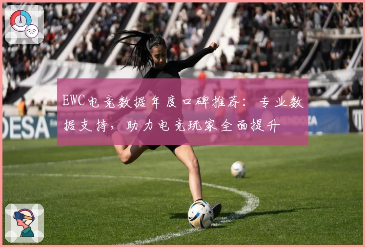 EWC电竞数据年度口碑推荐：专业数据支持，助力电竞玩家全面提升