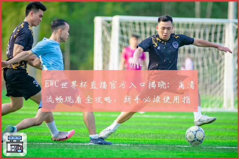 EWC世界杯直播官方入口揭晓:高清流畅观看全攻略,新手必读使用指南