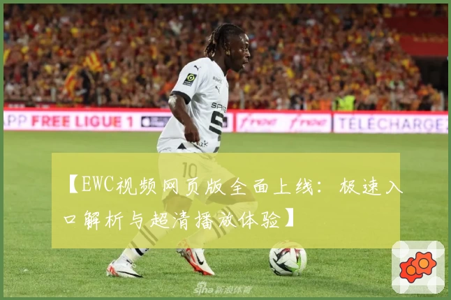 【EWC视频网页版全面上线：极速入口解析与超清播放体验】