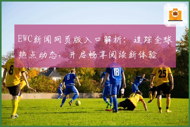 EWC新闻网页版入口解析:追踪全球热点动态,开启畅享阅读新体验